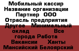 Мобильный кассир › Название организации ­ Партнер, ООО › Отрасль предприятия ­ Другое › Минимальный оклад ­ 40 000 - Все города Работа » Вакансии   . Ханты-Мансийский,Белоярский г.